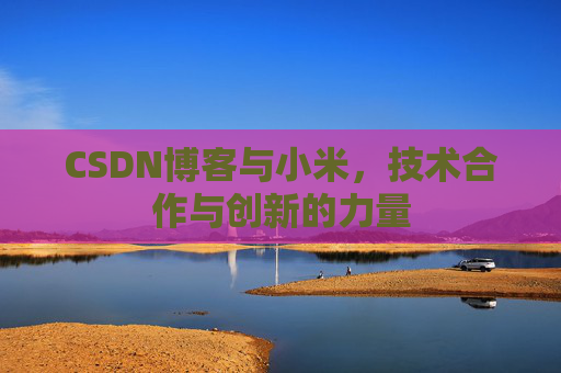 CSDN博客与小米，技术合作与创新的力量