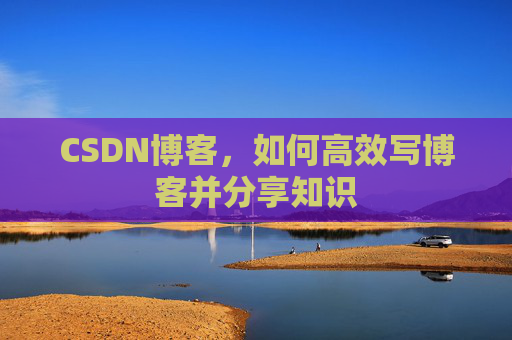 CSDN博客，如何高效写博客并分享知识